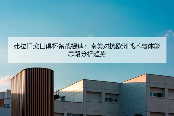 弗拉门戈世俱杯备战提速：南美对抗欧洲战术与体能思路分析趋势