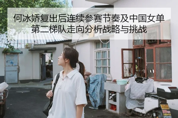 何冰娇复出后连续参赛节奏及中国女单第二梯队走向分析战略与挑战