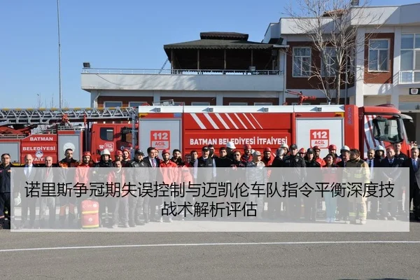 诺里斯争冠期失误控制与迈凯伦车队指令平衡深度技战术解析评估