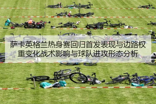 萨卡英格兰热身赛回归首发表现与边路权重变化战术影响与球队进攻形态分析