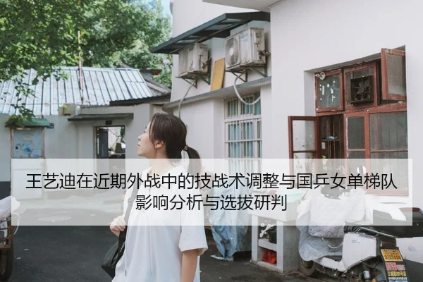 王艺迪在近期外战中的技战术调整与国乒女单梯队影响分析与选拔研判