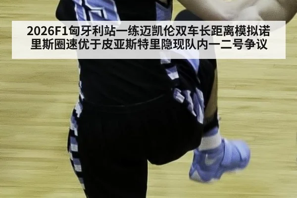 2026F1匈牙利站一练迈凯伦双车长距离模拟诺里斯圈速优于皮亚斯特里隐现队内一二号争议