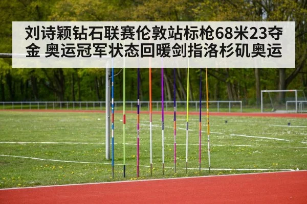 刘诗颖钻石联赛伦敦站标枪68米23夺金 奥运冠军状态回暖剑指洛杉矶奥运