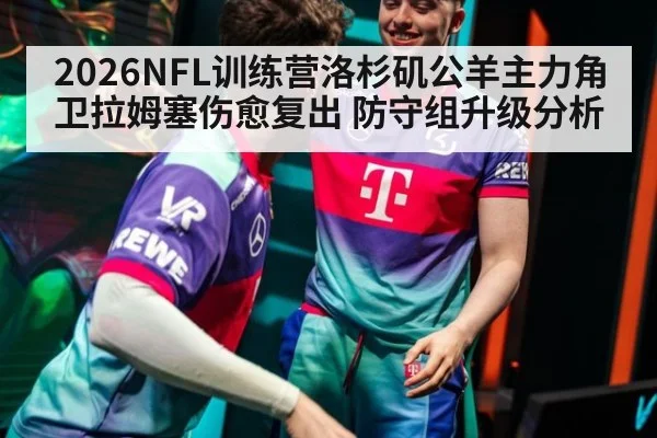 2026NFL训练营洛杉矶公羊主力角卫拉姆塞伤愈复出 防守组升级分析