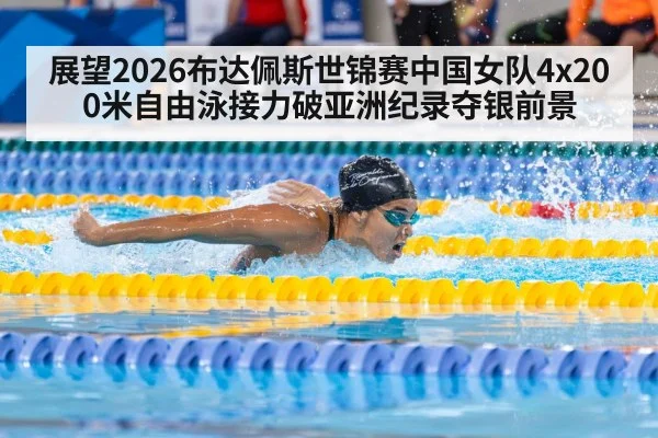 展望2026布达佩斯世锦赛中国女队4x200米自由泳接力破亚洲纪录夺银前景