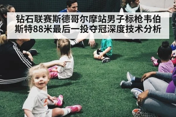 钻石联赛斯德哥尔摩站男子标枪韦伯斯特88米最后一投夺冠深度技术分析