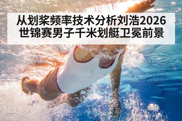 从划桨频率技术分析刘浩2026世锦赛男子千米划艇卫冕前景