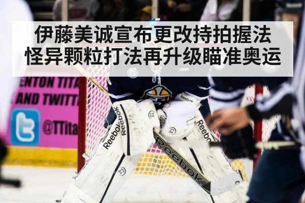伊藤美诚宣布更改持拍握法 怪异颗粒打法再升级瞄准奥运