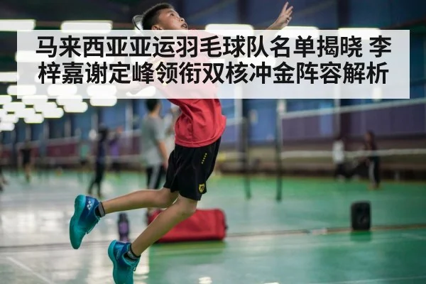 马来西亚亚运羽毛球队名单揭晓 李梓嘉谢定峰领衔双核冲金阵容解析