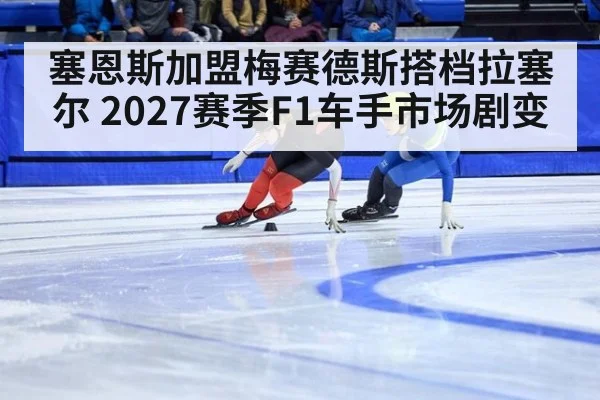 塞恩斯加盟梅赛德斯搭档拉塞尔 2027赛季F1车手市场剧变