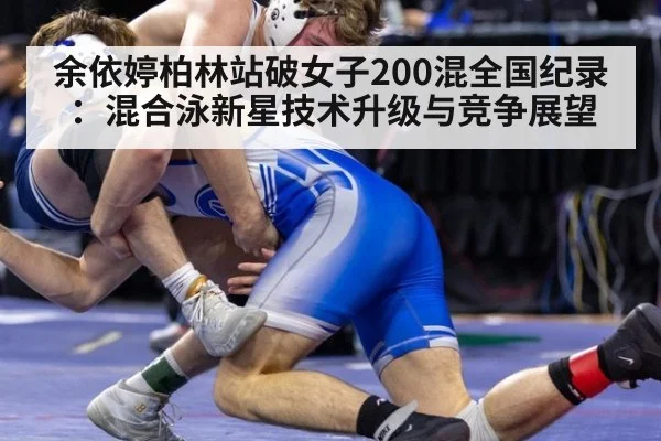 余依婷柏林站破女子200混全国纪录:混合泳新星技术升级与竞争展望